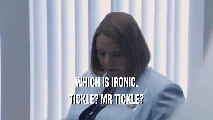WHICH IS IRONIC. TICKLE? MR TICKLE? 