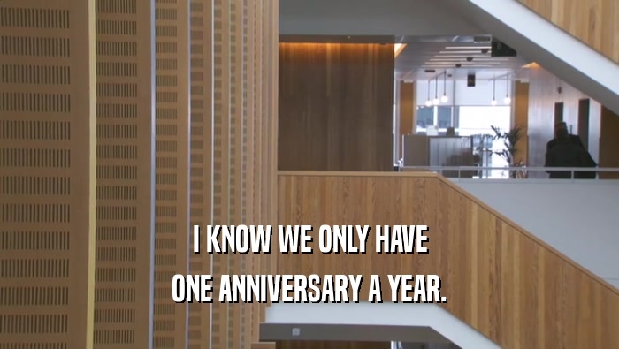 I KNOW WE ONLY HAVE ONE ANNIVERSARY A YEAR. 