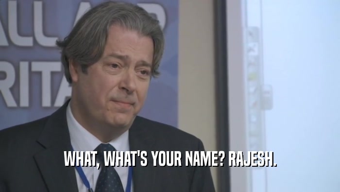 WHAT, WHAT'S YOUR NAME? RAJESH.  