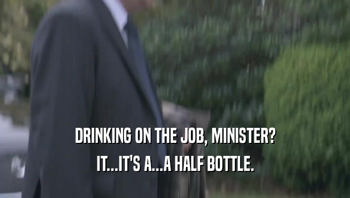 DRINKING ON THE JOB, MINISTER? IT...IT'S A...A HALF BOTTLE. 