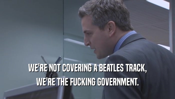 WE'RE NOT COVERING A BEATLES TRACK, WE'RE THE FUCKING GOVERNMENT. 