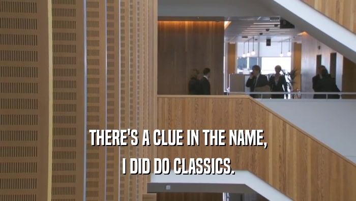 THERE'S A CLUE IN THE NAME, I DID DO CLASSICS. 