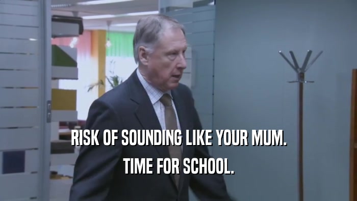 RISK OF SOUNDING LIKE YOUR MUM. TIME FOR SCHOOL. 