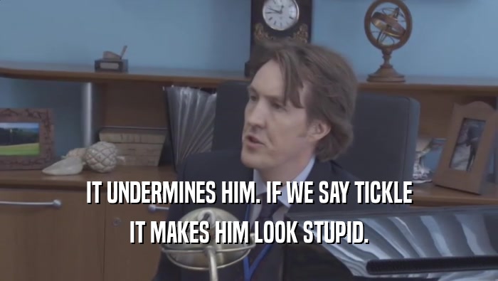 IT UNDERMINES HIM. IF WE SAY TICKLE IT MAKES HIM LOOK STUPID. 