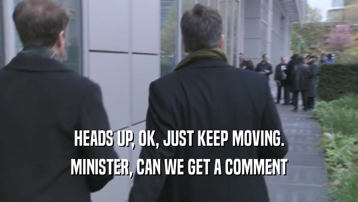 HEADS UP, OK, JUST KEEP MOVING.
 MINISTER, CAN WE GET A COMMENT
 