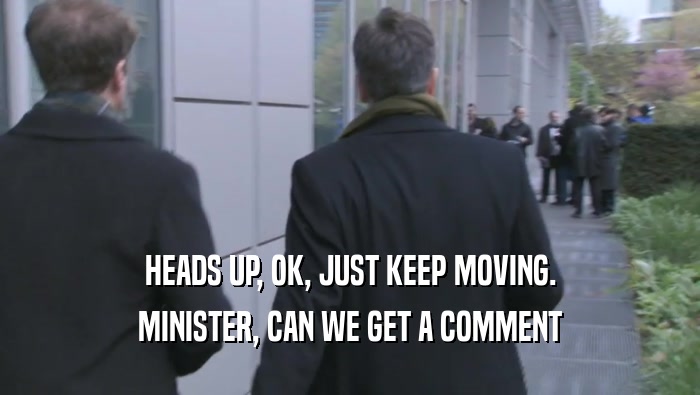 HEADS UP, OK, JUST KEEP MOVING. MINISTER, CAN WE GET A COMMENT 