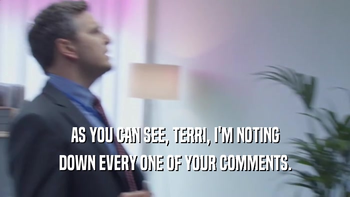 AS YOU CAN SEE, TERRI, I'M NOTING DOWN EVERY ONE OF YOUR COMMENTS. 