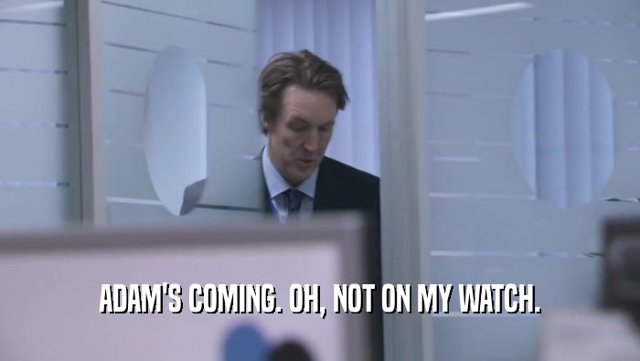 ADAM'S COMING. OH, NOT ON MY WATCH.  