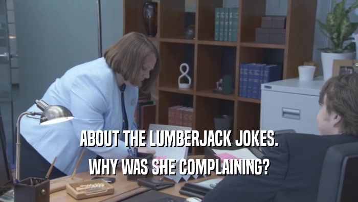 ABOUT THE LUMBERJACK JOKES. WHY WAS SHE COMPLAINING? WHY WAS SHE COMPLAINING?
