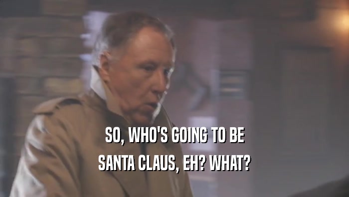 SO, WHO'S GOING TO BE
 SANTA CLAUS, EH? WHAT?
 
