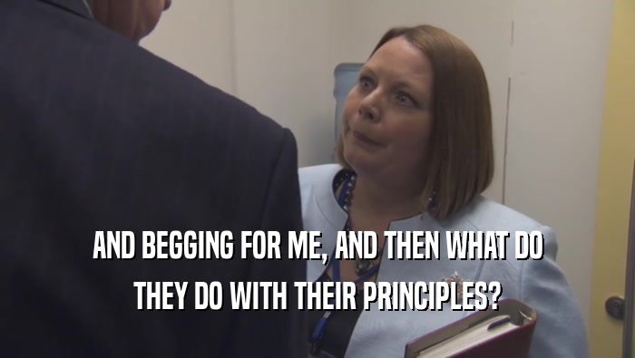 AND BEGGING FOR ME, AND THEN WHAT DO THEY DO WITH THEIR PRINCIPLES? 