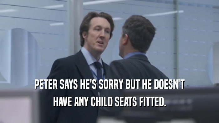 PETER SAYS HE'S SORRY BUT HE DOESN'T HAVE ANY CHILD SEATS FITTED. 