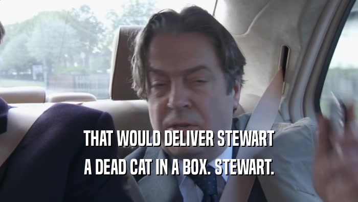 THAT WOULD DELIVER STEWART A DEAD CAT IN A BOX. STEWART. 