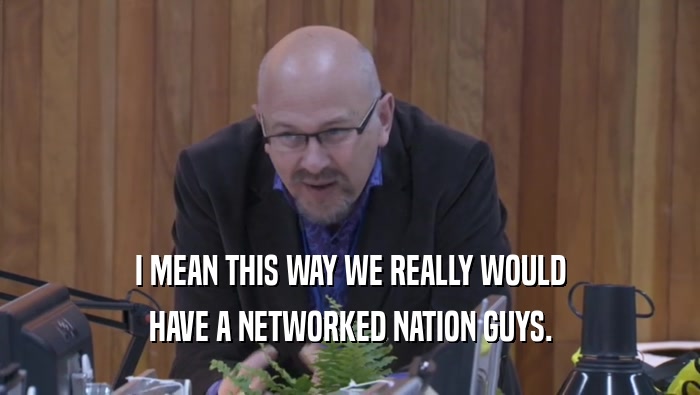 I MEAN THIS WAY WE REALLY WOULD HAVE A NETWORKED NATION GUYS. 