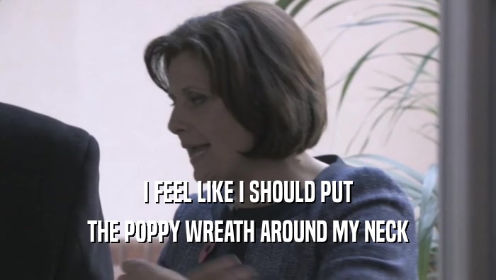 I FEEL LIKE I SHOULD PUT THE POPPY WREATH AROUND MY NECK 