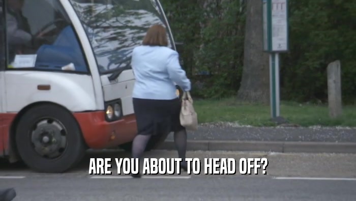 ARE YOU ABOUT TO HEAD OFF?  