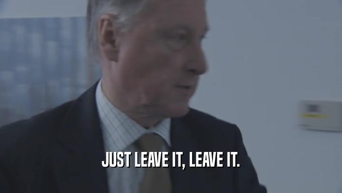 JUST LEAVE IT, LEAVE IT.  