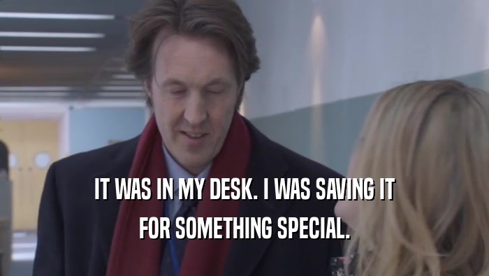 IT WAS IN MY DESK. I WAS SAVING IT FOR SOMETHING SPECIAL. FOR SOMETHING SPECIAL.