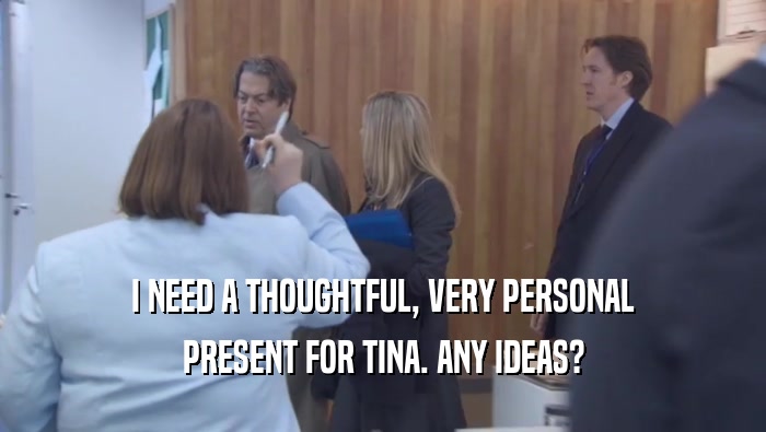 I NEED A THOUGHTFUL, VERY PERSONAL PRESENT FOR TINA. ANY IDEAS? 
