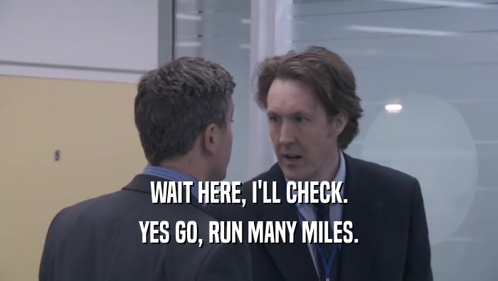 WAIT HERE, I'LL CHECK. YES GO, RUN MANY MILES. 