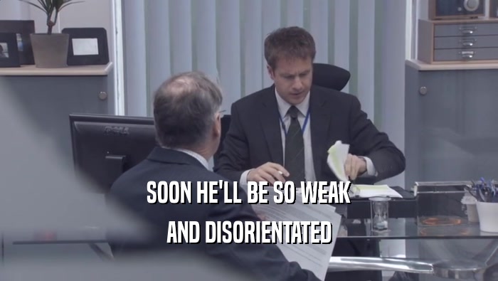 SOON HE'LL BE SO WEAK AND DISORIENTATED 