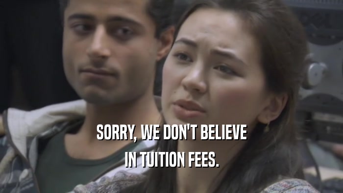 SORRY, WE DON'T BELIEVE
 IN TUITION FEES.
 