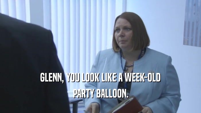 GLENN, YOU LOOK LIKE A WEEK-OLD PARTY BALLOON. 