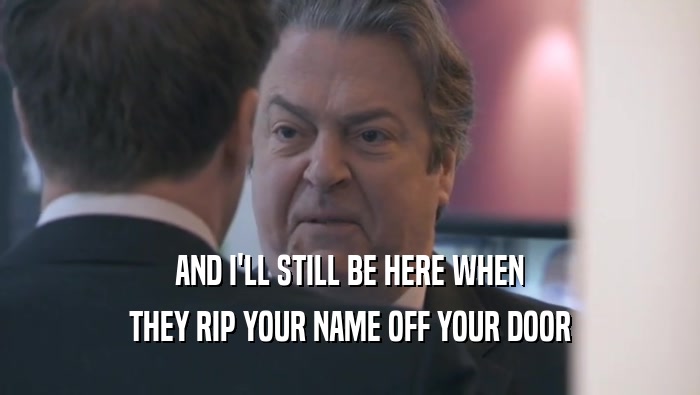 AND I'LL STILL BE HERE WHEN THEY RIP YOUR NAME OFF YOUR DOOR 