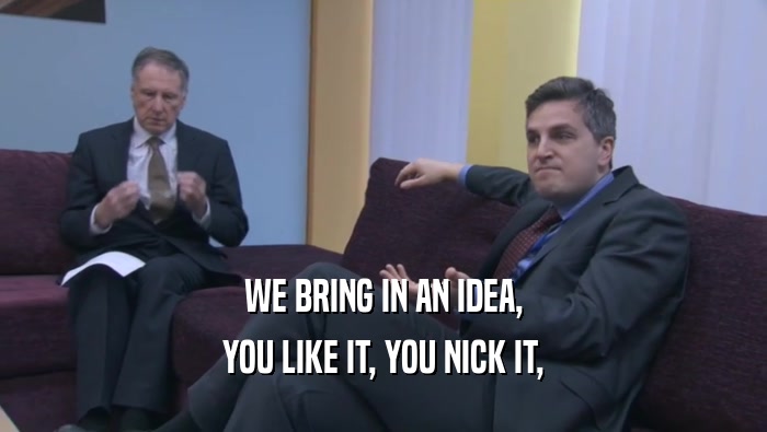WE BRING IN AN IDEA, YOU LIKE IT, YOU NICK IT, 