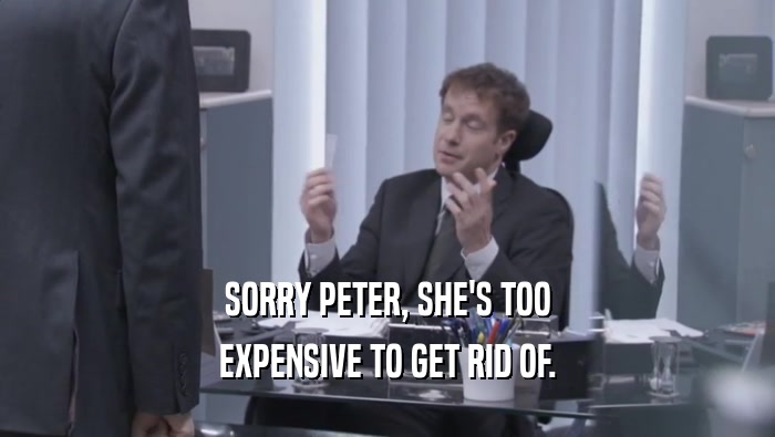 SORRY PETER, SHE'S TOO EXPENSIVE TO GET RID OF. 