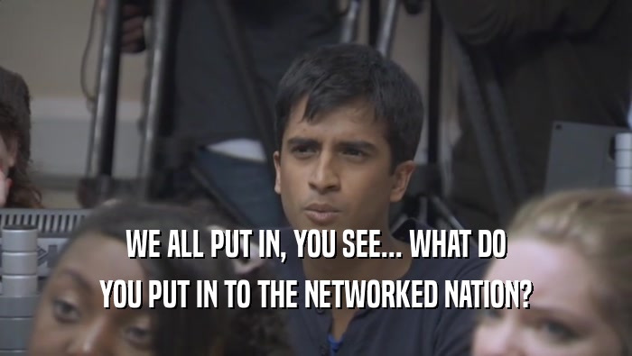 WE ALL PUT IN, YOU SEE... WHAT DO
 YOU PUT IN TO THE NETWORKED NATION?
 