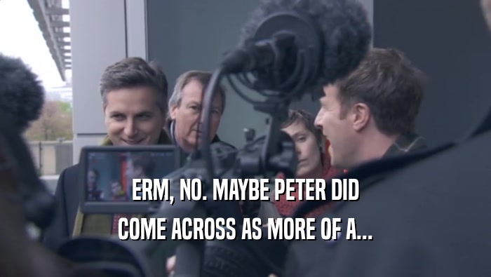 ERM, NO. MAYBE PETER DID COME ACROSS AS MORE OF A... 