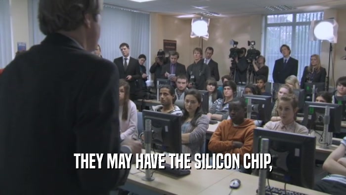 THEY MAY HAVE THE SILICON CHIP,  