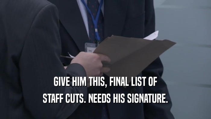 GIVE HIM THIS, FINAL LIST OF
 STAFF CUTS. NEEDS HIS SIGNATURE.
 