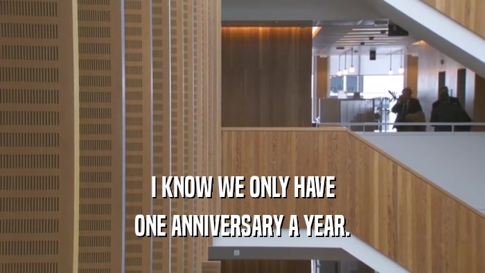 I KNOW WE ONLY HAVE ONE ANNIVERSARY A YEAR. 