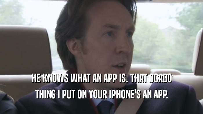 HE KNOWS WHAT AN APP IS. THAT OCADO
 THING I PUT ON YOUR IPHONE'S AN APP.
 