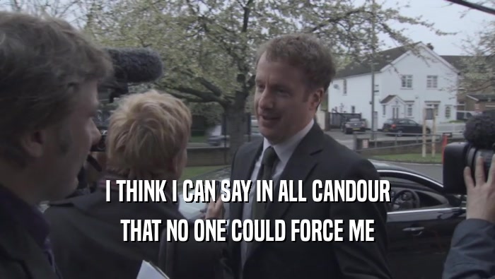 I THINK I CAN SAY IN ALL CANDOUR THAT NO ONE COULD FORCE ME 