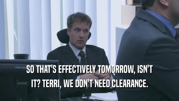 SO THAT'S EFFECTIVELY TOMORROW, ISN'T IT? TERRI, WE DON'T NEED CLEARANCE. 