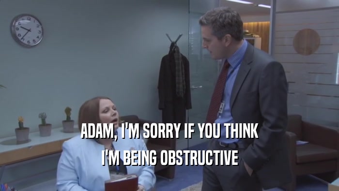 ADAM, I'M SORRY IF YOU THINK
 I'M BEING OBSTRUCTIVE
 