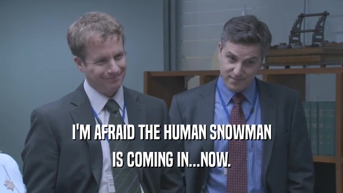 I'M AFRAID THE HUMAN SNOWMAN IS COMING IN...NOW. 