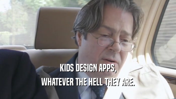 KIDS DESIGN APPS, WHATEVER THE HELL THEY ARE. 