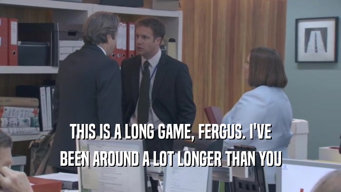 THIS IS A LONG GAME, FERGUS. I'VE BEEN AROUND A LOT LONGER THAN YOU 