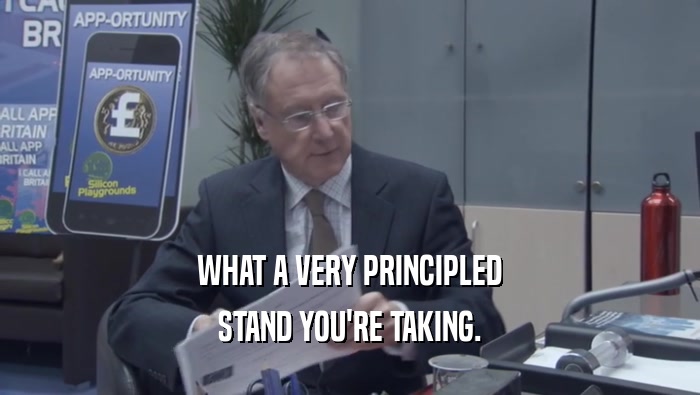 WHAT A VERY PRINCIPLED STAND YOU'RE TAKING. 
