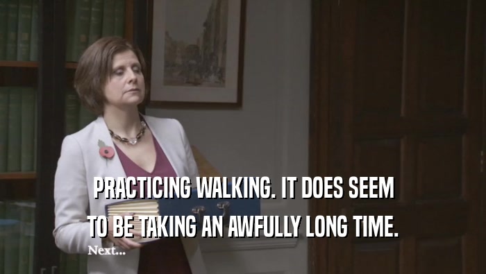PRACTICING WALKING. IT DOES SEEM TO BE TAKING AN AWFULLY LONG TIME. 