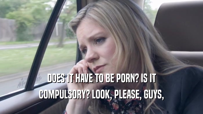 DOES IT HAVE TO BE PORN? IS IT COMPULSORY? LOOK, PLEASE, GUYS, COMPULSORY? LOOK, PLEASE, GUYS,