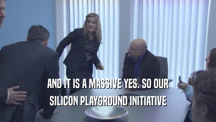 AND IT IS A MASSIVE YES. SO OUR SILICON PLAYGROUND INITIATIVE 