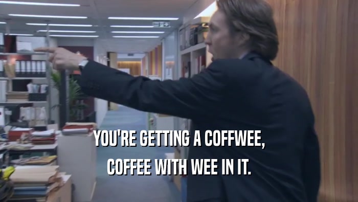 YOU'RE GETTING A COFFWEE,
 COFFEE WITH WEE IN IT.
 