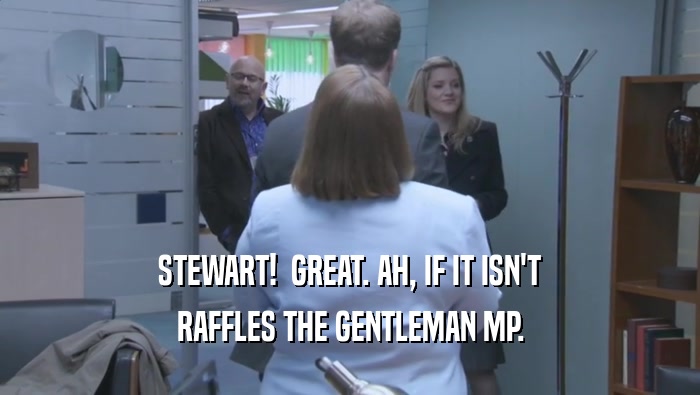 STEWART!  GREAT. AH, IF IT ISN'T RAFFLES THE GENTLEMAN MP. 