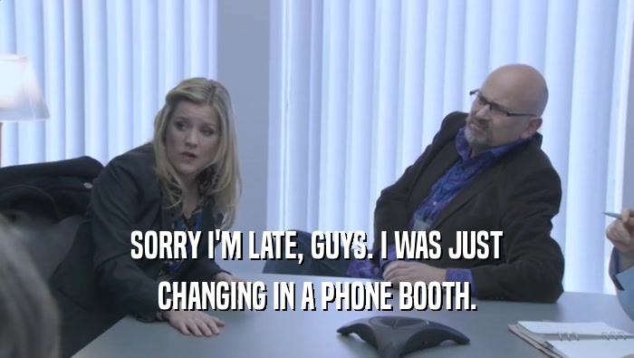 SORRY I'M LATE, GUYS. I WAS JUST
 CHANGING IN A PHONE BOOTH.
 