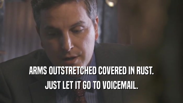 ARMS OUTSTRETCHED COVERED IN RUST. JUST LET IT GO TO VOICEMAIL. 